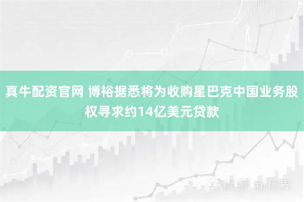 真牛配资官网 博裕据悉将为收购星巴克中国业务股权寻求约14亿美元贷款