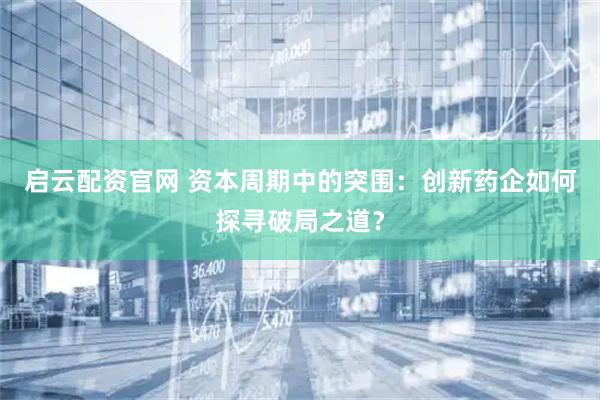 启云配资官网 资本周期中的突围：创新药企如何探寻破局之道？