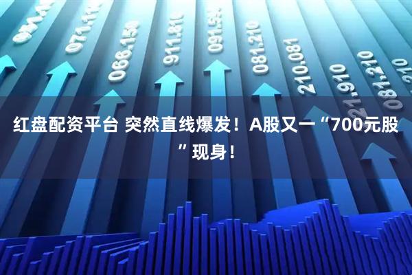 红盘配资平台 突然直线爆发！A股又一“700元股”现身！