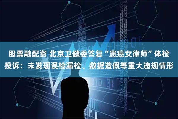 股票融配资 北京卫健委答复“患癌女律师”体检投诉：未发现误检漏检、数据造假等重大违规情形
