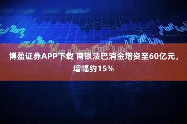 博盈证券APP下载 南银法巴消金增资至60亿元，增幅约15%