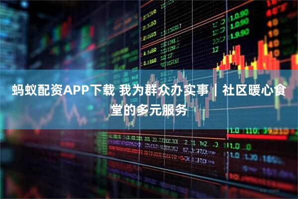 蚂蚁配资APP下载 我为群众办实事｜社区暖心食堂的多元服务