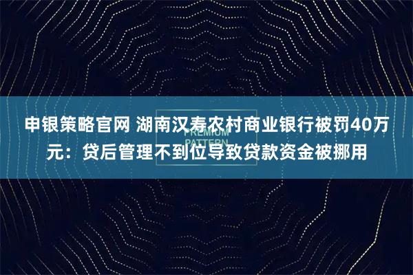 申银策略官网 湖南汉寿农村商业银行被罚40万元：贷后管理不到位导致贷款资金被挪用