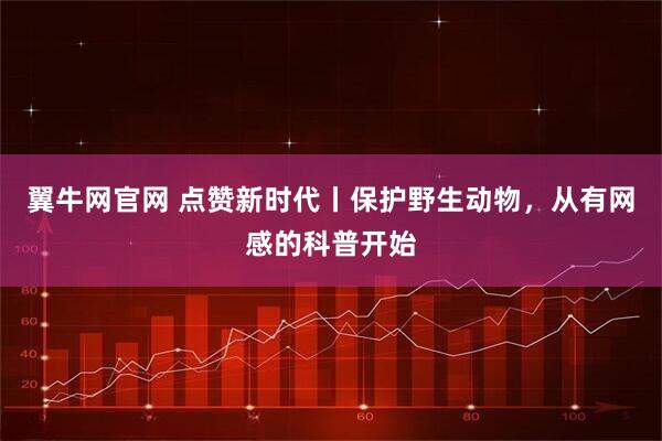 翼牛网官网 点赞新时代丨保护野生动物，从有网感的科普开始