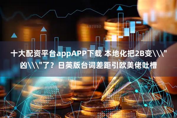 十大配资平台appAPP下载 本地化把2B变\＂凶\＂了？日英版台词差距引欧美佬吐槽