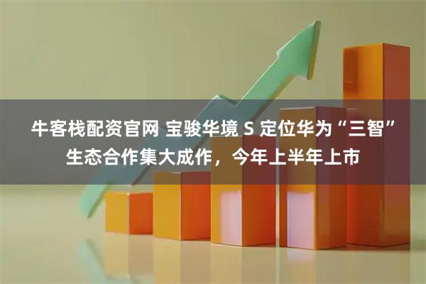 牛客栈配资官网 宝骏华境 S 定位华为“三智”生态合作集大成作，今年上半年上市