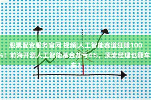 股票配资服务官网 视频|人工智能赛道狂赚100%！前海开源人工智能基金却亏4%，顶流经理也翻车？