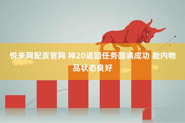 悦来网配资官网 神20返回任务圆满成功 舱内物品状态良好