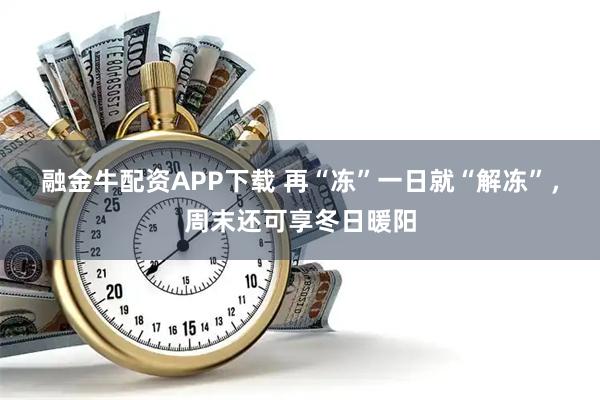 融金牛配资APP下载 再“冻”一日就“解冻”，周末还可享冬日暖阳